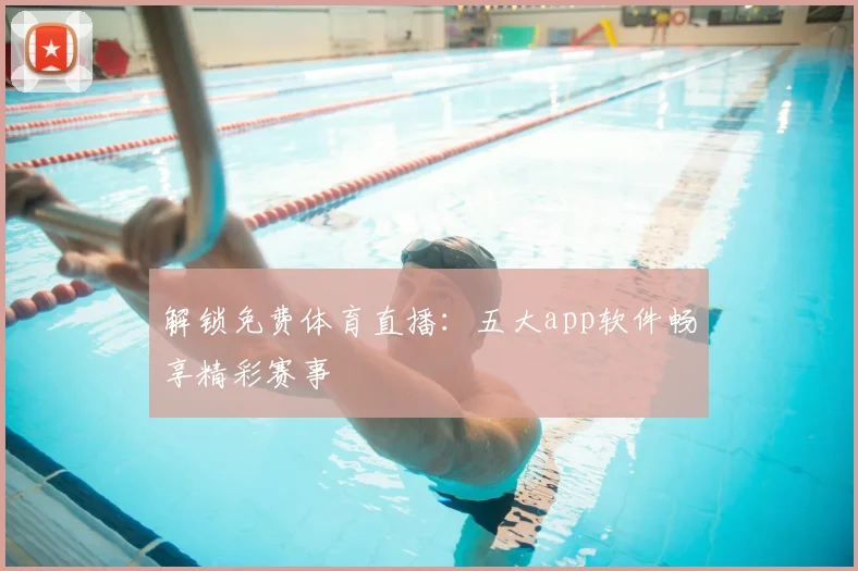 解锁免费体育直播：五大app软件畅享精彩赛事