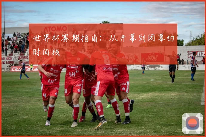 世界杯赛期指南：从开幕到闭幕的时间线