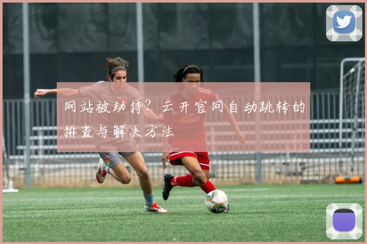 网站被劫持？云开官网自动跳转的排查与解决方法