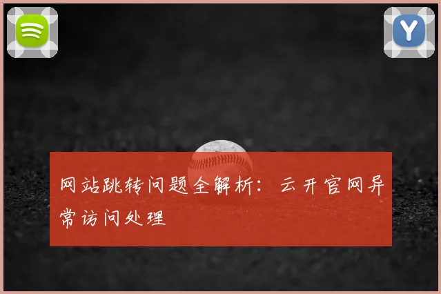 网站跳转问题全解析：云开官网异常访问处理