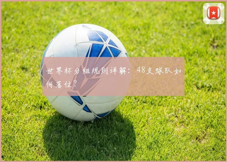 世界杯分组规则详解:48支球队如何落位?