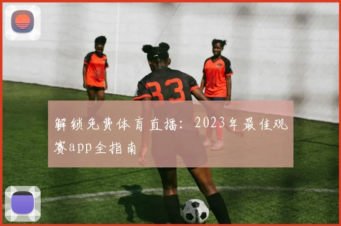 解锁免费体育直播:2023年最佳观赛app全指南