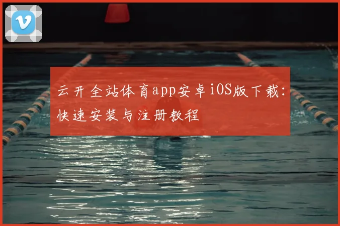 云开全站体育app安卓iOS版下载:快速安装与注册教程