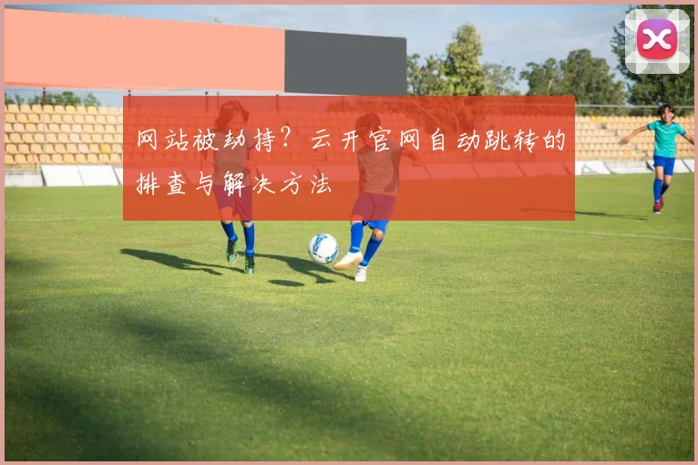 网站被劫持？云开官网自动跳转的排查与解决方法
