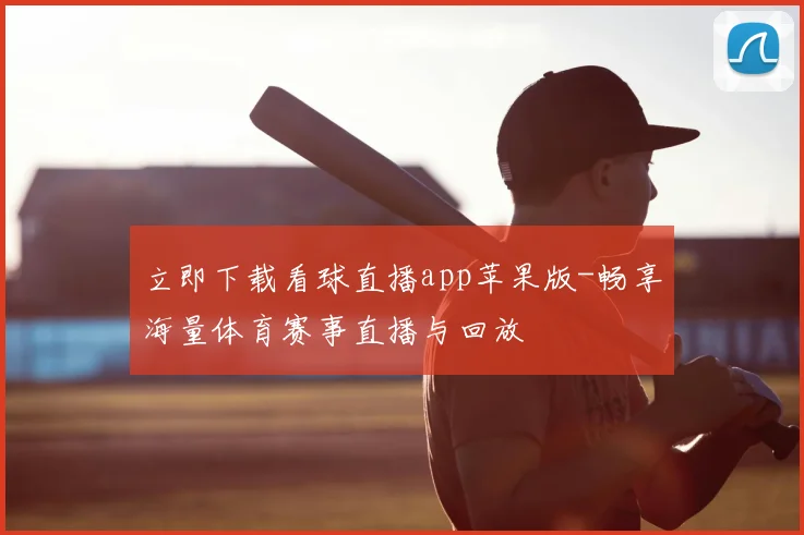 立即下载看球直播app苹果版-畅享海量体育赛事直播与回放
