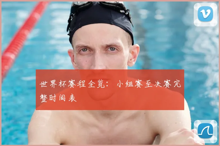 世界杯赛程全览：小组赛至决赛完整时间表