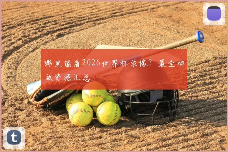 哪里能看2026世界杯录像？最全回放资源汇总