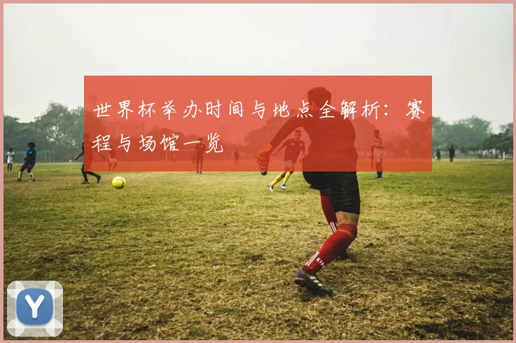 世界杯举办时间与地点全解析：赛程与场馆一览
