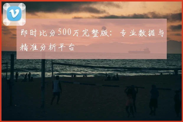 即时比分500万完整版：专业数据与精准分析平台