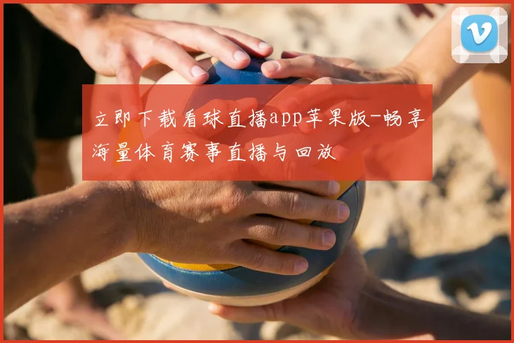 立即下载看球直播app苹果版-畅享海量体育赛事直播与回放