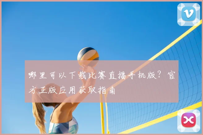 哪里可以下载比赛直播手机版？官方正版应用获取指南
