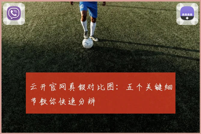 云开官网真假对比图:五个关键细节教你快速分辨