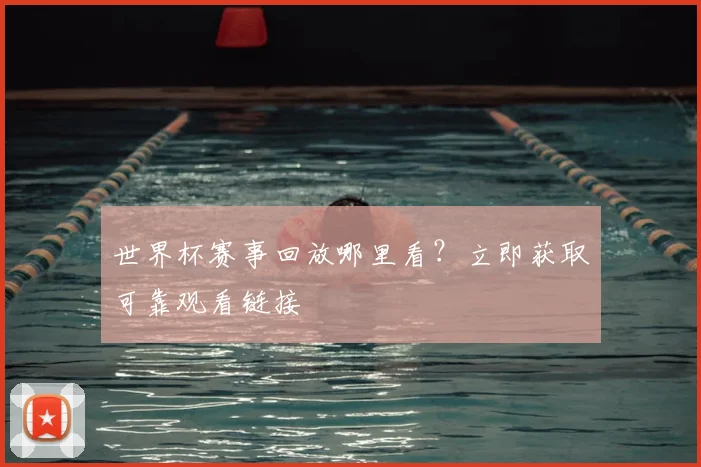 世界杯赛事回放哪里看？立即获取可靠观看链接