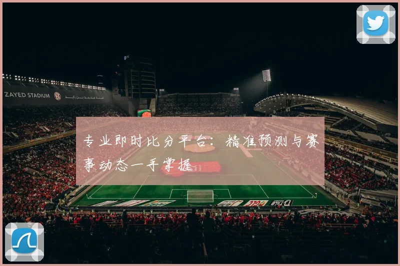 专业即时比分平台：精准预测与赛事动态一手掌握