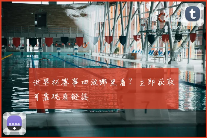 世界杯赛事回放哪里看？立即获取可靠观看链接