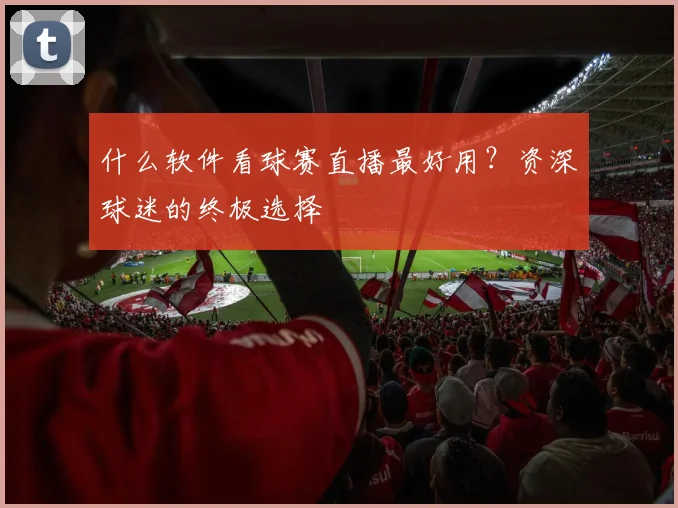 什么软件看球赛直播最好用？资深球迷的终极选择