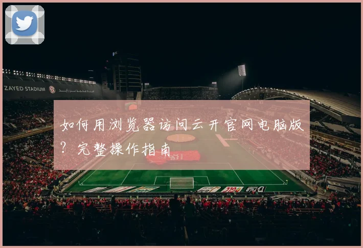 如何用浏览器访问云开官网电脑版？完整操作指南