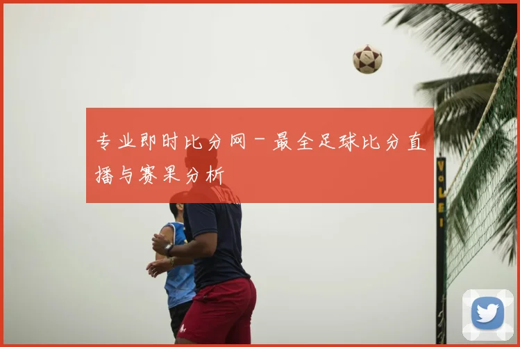 专业即时比分网 - 最全足球比分直播与赛果分析