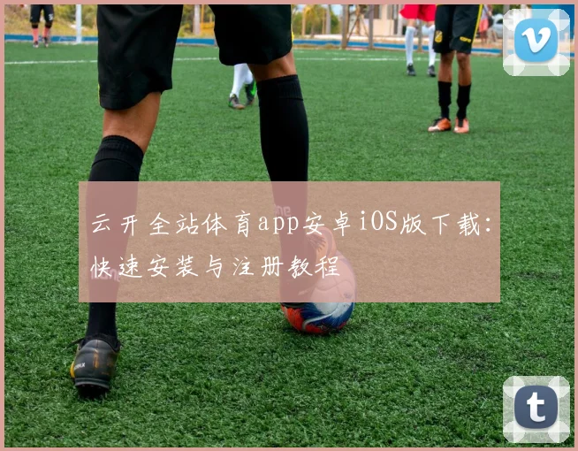 云开全站体育app安卓iOS版下载：快速安装与注册教程