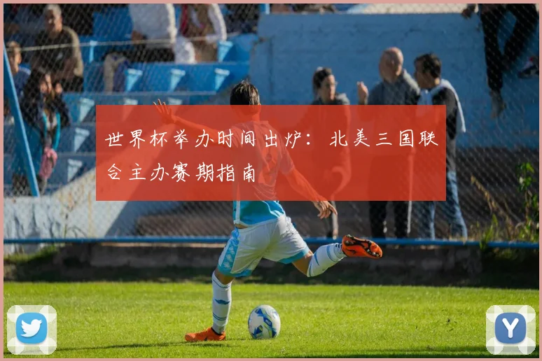 世界杯举办时间出炉：北美三国联合主办赛期指南