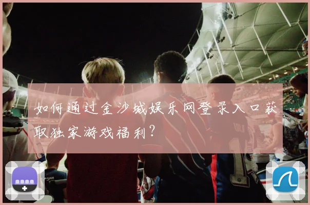 如何通过金沙城娱乐网登录入口获取独家游戏福利？