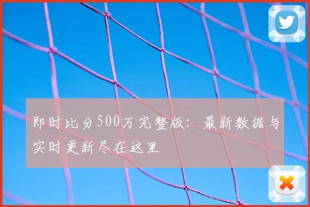 即时比分500万完整版：最新数据与实时更新尽在这里