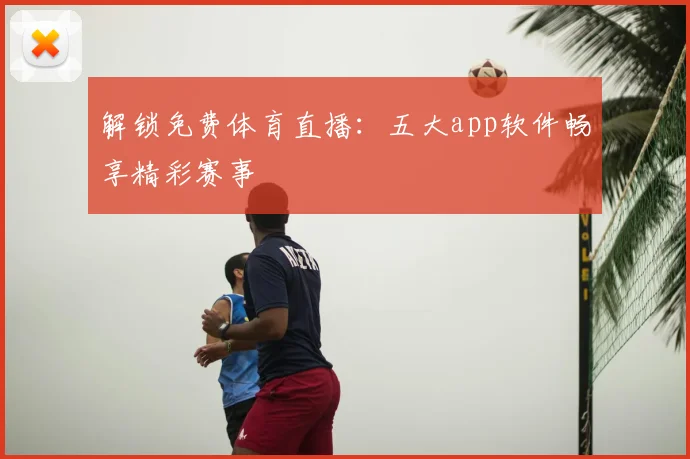 解锁免费体育直播：五大app软件畅享精彩赛事