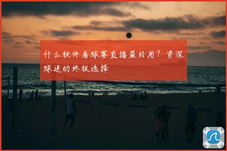 什么软件看球赛直播最好用？资深球迷的终极选择