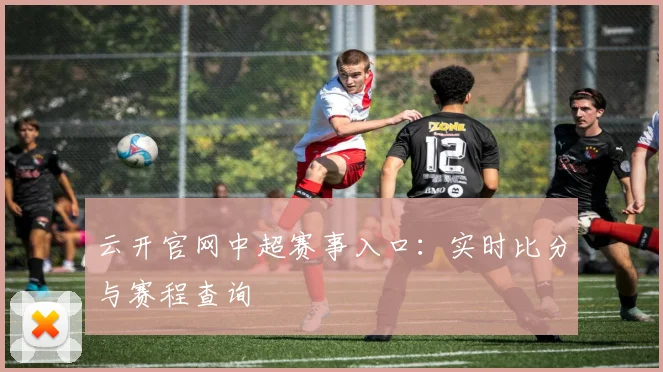 云开官网中超赛事入口：实时比分与赛程查询