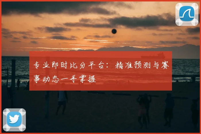 专业即时比分平台:精准预测与赛事动态一手掌握