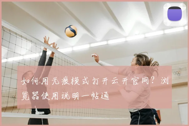 如何用无痕模式打开云开官网？浏览器使用说明一帖通