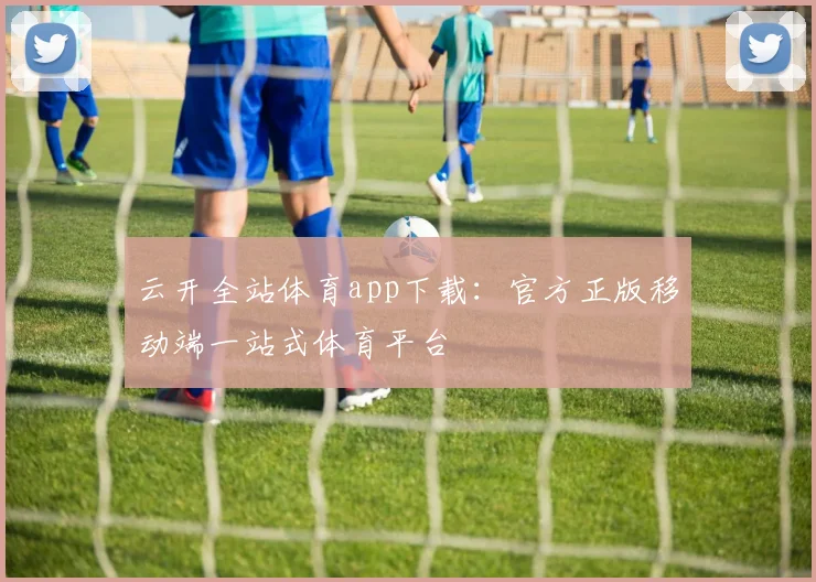云开全站体育app下载：官方正版移动端一站式体育平台