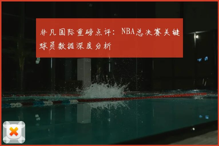 非凡国际重磅点评：NBA总决赛关键球员数据深度分析