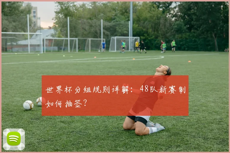 世界杯分组规则详解：48队新赛制如何抽签？