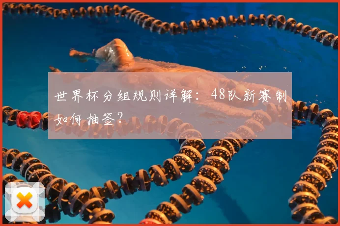 世界杯分组规则详解:48队新赛制如何抽签?
