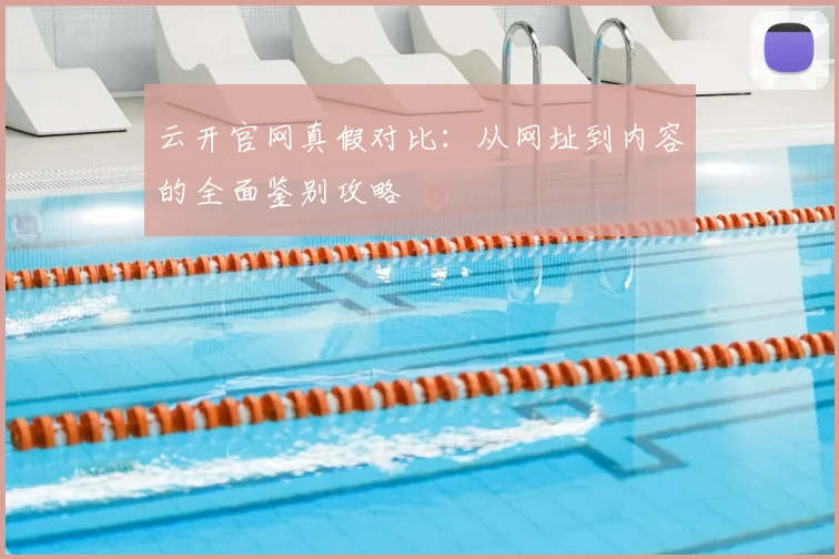 云开官网真假对比：从网址到内容的全面鉴别攻略
