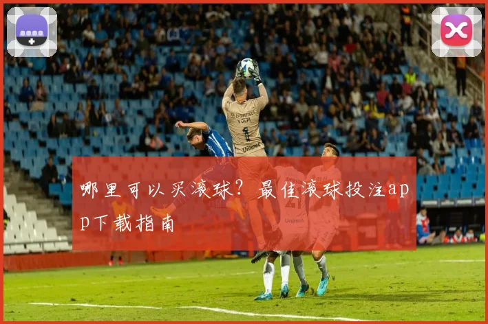 哪里可以买滚球？最佳滚球投注app下载指南