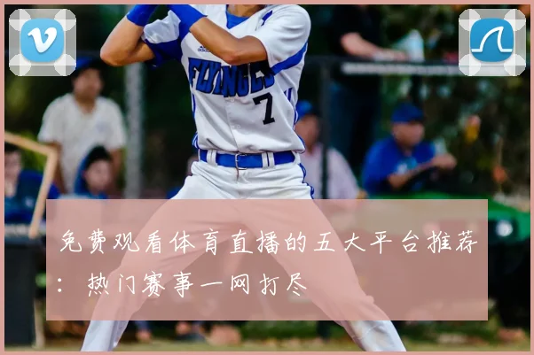 免费观看体育直播的五大平台推荐：热门赛事一网打尽