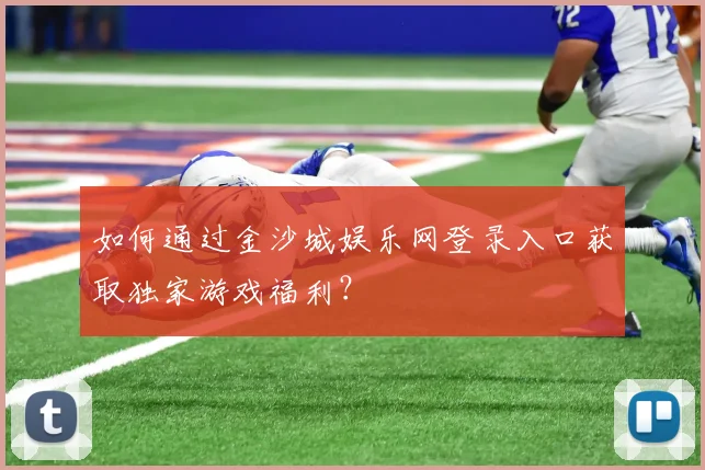 如何通过金沙城娱乐网登录入口获取独家游戏福利？