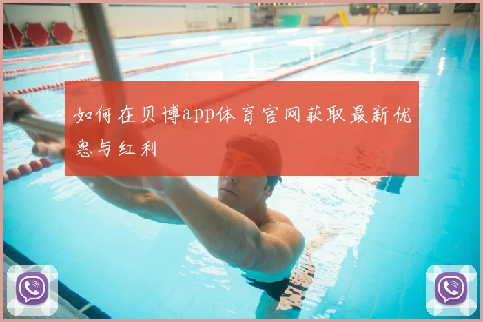 如何在贝博app体育官网获取最新优惠与红利