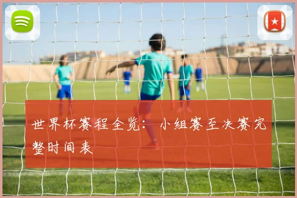 世界杯赛程全览：小组赛至决赛完整时间表