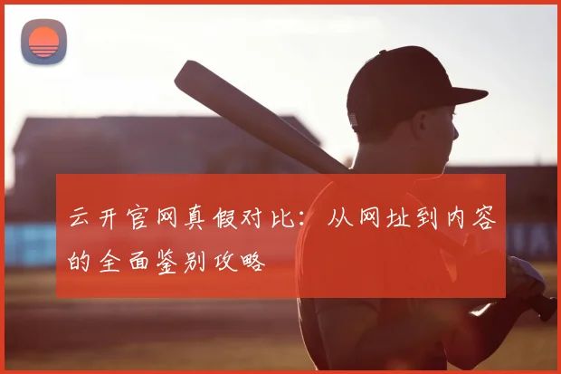 云开官网真假对比：从网址到内容的全面鉴别攻略