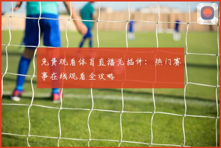 免费观看体育直播无插件：热门赛事在线观看全攻略